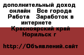 дополнительный доход  онлайн - Все города Работа » Заработок в интернете   . Красноярский край,Норильск г.